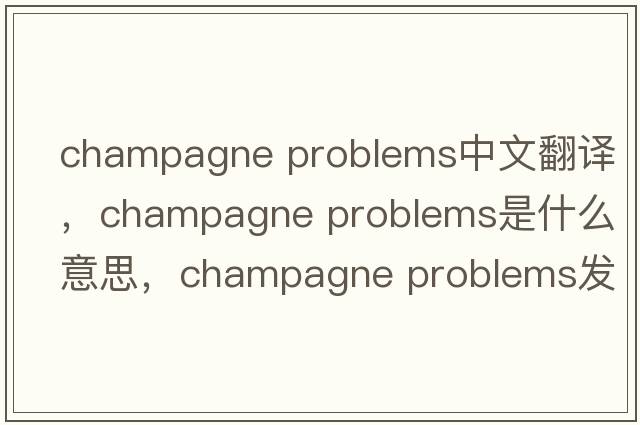 champagne problems中文翻譯，champagne problems是什么意思，champagne problems發(fā)音、用法及例句