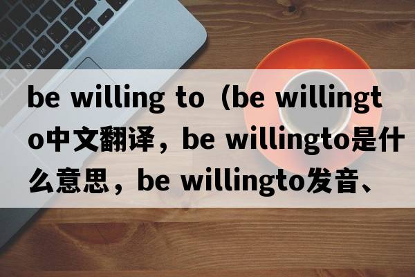 be willing to（be willingto中文翻譯，be willingto是什么意思，be willingto發(fā)音、用法及例句）