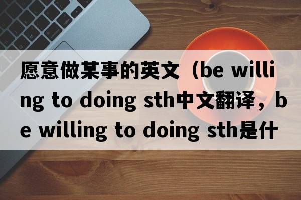 愿意做某事的英文（be willing to doing sth中文翻譯，be willing to doing sth是什么意思，be willing to doing sth發(fā)音、用法及例句）