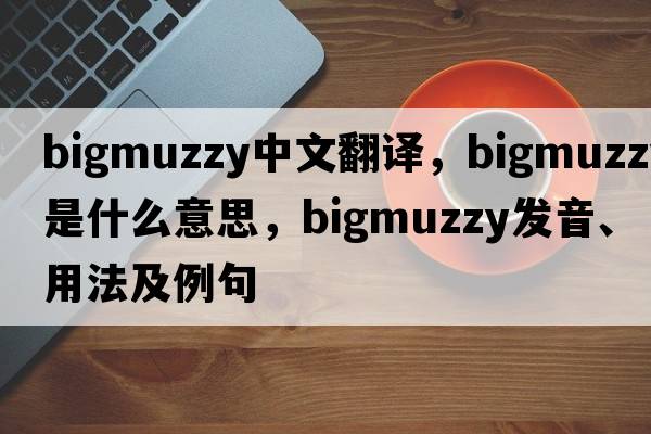 bigmuzzy中文翻譯，bigmuzzy是什么意思，bigmuzzy發(fā)音、用法及例句