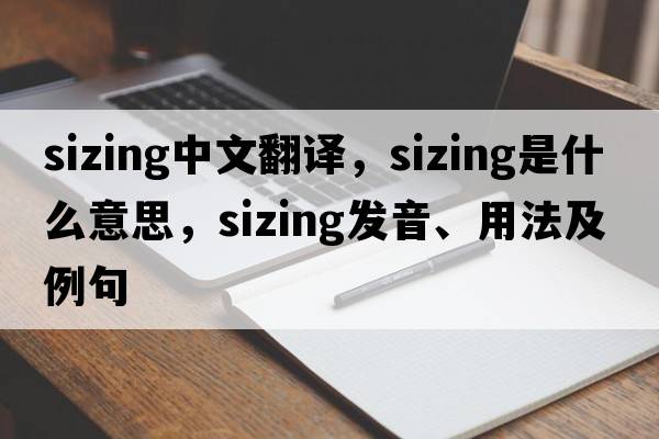 sizing中文翻譯，sizing是什么意思，sizing發(fā)音、用法及例句