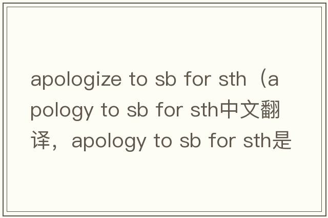 apologize to sb for sth（apology to sb for sth中文翻譯，apology to sb for sth是什么意思，apology to sb for sth發(fā)音