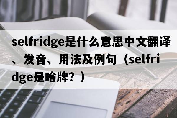 Selfridge是什么意思中文翻譯、發(fā)音、用法及例句（selfridge是啥牌？）