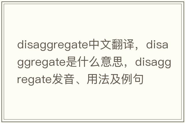 disaggregate中文翻譯，disaggregate是什么意思，disaggregate發(fā)音、用法及例句
