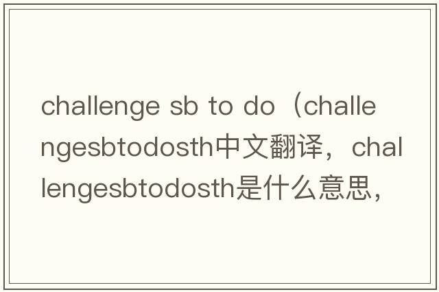 challenge sb to do（challengesbtodosth中文翻譯，challengesbtodosth是什么意思，challengesbtodosth發(fā)音、用法及例句）