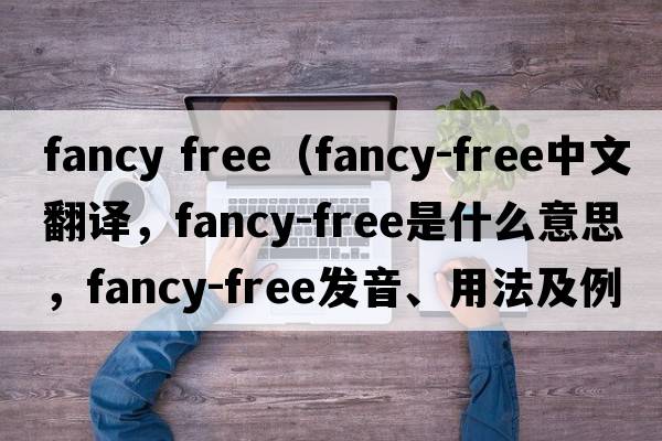 fancy free（fancy-free中文翻譯，fancy-free是什么意思，fancy-free發(fā)音、用法及例句）