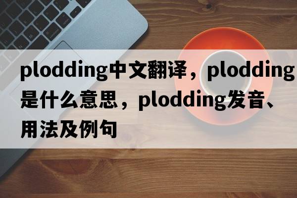 plodding中文翻譯，plodding是什么意思，plodding發(fā)音、用法及例句