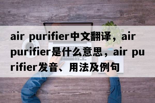 air purifier中文翻譯，air purifier是什么意思，air purifier發(fā)音、用法及例句