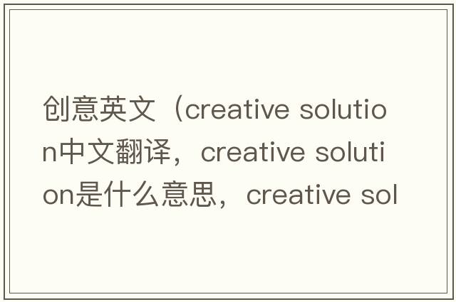 創(chuàng)意英文（creative solution中文翻譯，creative solution是什么意思，creative solution發(fā)音、用法及例句）