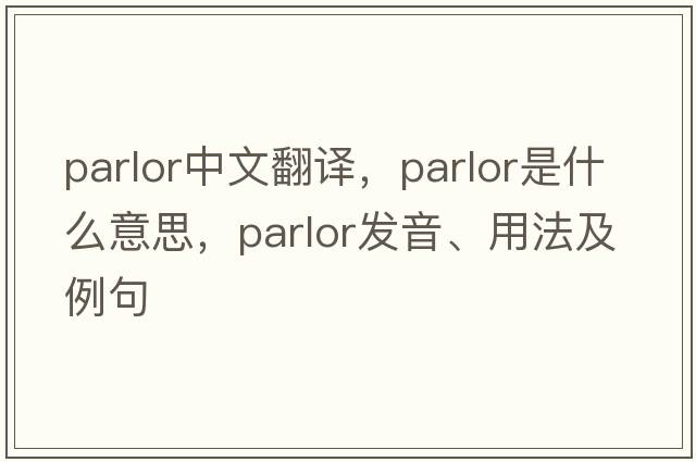 parlor中文翻譯，parlor是什么意思，parlor發(fā)音、用法及例句