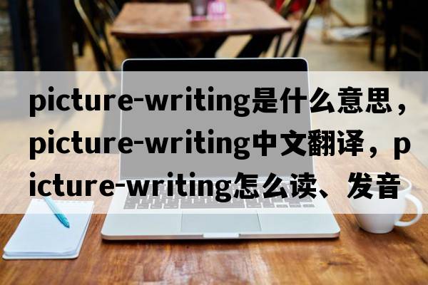 picture-writing是什么意思，picture-writing中文翻譯，picture-writing怎么讀、發(fā)音、用法及例句