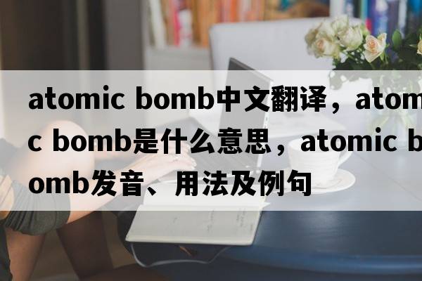 atomic bomb中文翻譯，atomic bomb是什么意思，atomic bomb發(fā)音、用法及例句