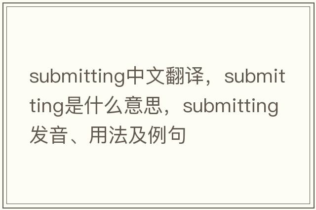 submitting中文翻譯，submitting是什么意思，submitting發(fā)音、用法及例句