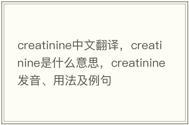 creatinine中文翻譯，creatinine是什么意思，creatinine發(fā)音、用法及例句