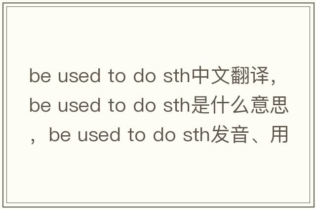 be used to do sth中文翻譯，be used to do sth是什么意思，be used to do sth發(fā)音、用法及例句