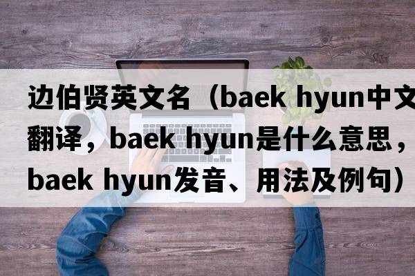 邊伯賢英文名（baek hyun中文翻譯，baek hyun是什么意思，baek hyun發(fā)音、用法及例句）