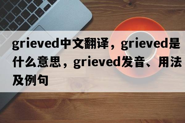 grieved中文翻譯，grieved是什么意思，grieved發(fā)音、用法及例句