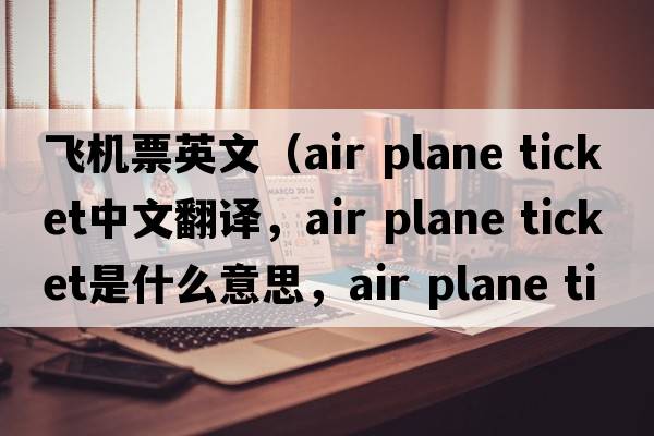 飛機(jī)票英文（air plane ticket中文翻譯，air plane ticket是什么意思，air plane ticket發(fā)音、用法及例句）