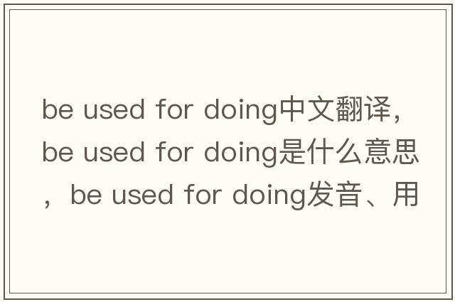 be used for doing中文翻譯，be used for doing是什么意思，be used for doing發(fā)音、用法及例句