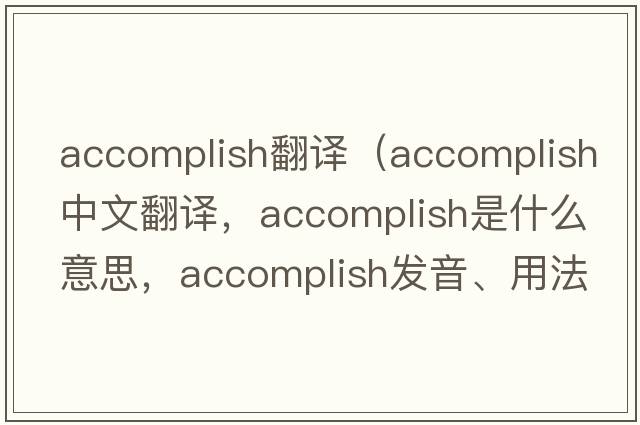 accomplish翻譯（accomplish中文翻譯，accomplish是什么意思，accomplish發(fā)音、用法及例句）