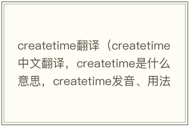 createtime翻譯（createtime中文翻譯，createtime是什么意思，createtime發(fā)音、用法及例句）