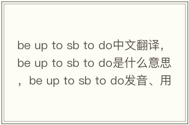 be up to sb to do中文翻譯，be up to sb to do是什么意思，be up to sb to do發(fā)音、用法及例句