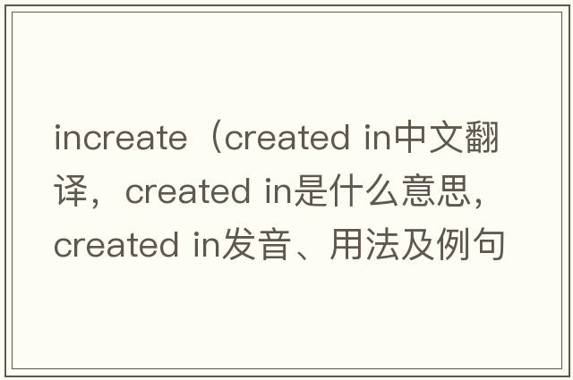 increate（created in中文翻譯，created in是什么意思，created in發(fā)音、用法及例句）