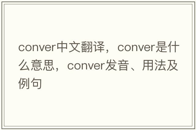 conver中文翻譯，conver是什么意思，conver發(fā)音、用法及例句