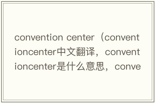 convention center（conventioncenter中文翻譯，conventioncenter是什么意思，conventioncenter發(fā)音、用法及例句）