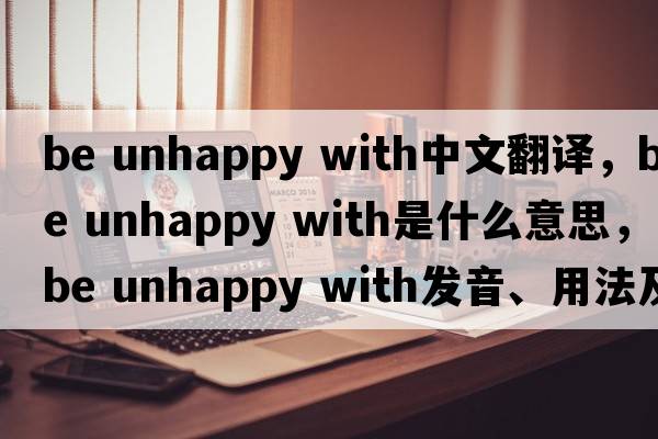 be unhappy with中文翻譯，be unhappy with是什么意思，be unhappy with發(fā)音、用法及例句