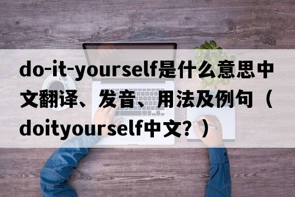 do-it-yourself是什么意思中文翻譯、發(fā)音、用法及例句（doityourself中文？）