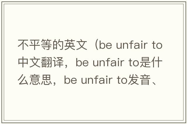 不平等的英文（be unfair to中文翻譯，be unfair to是什么意思，be unfair to發(fā)音、用法及例句）