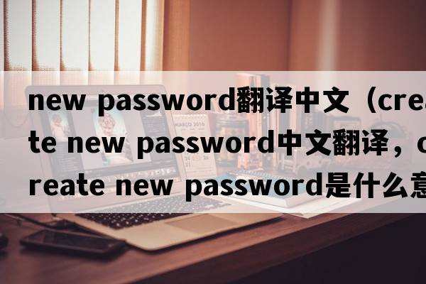 new password翻譯中文（create new password中文翻譯，create new password是什么意思，create new password發(fā)音、用法及例句）