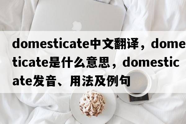 domesticate中文翻譯，domesticate是什么意思，domesticate發(fā)音、用法及例句