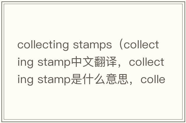 collecting stamps（collecting stamp中文翻譯，collecting stamp是什么意思，collecting stamp發(fā)音、用法及例句）