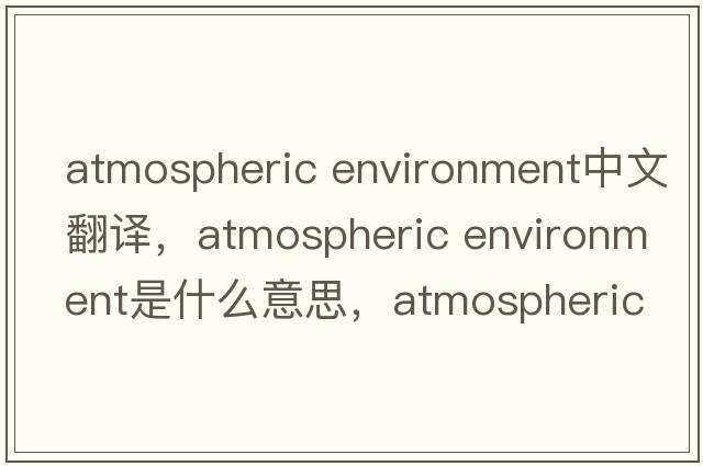 atmospheric environment中文翻譯，atmospheric environment是什么意思，atmospheric environment發(fā)音、用法及例句