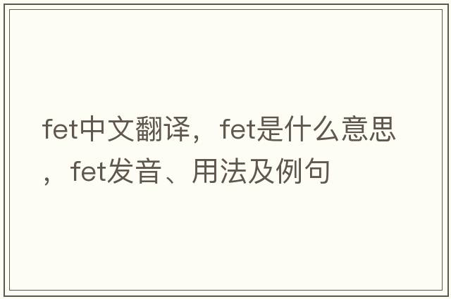 fet中文翻譯，fet是什么意思，fet發(fā)音、用法及例句