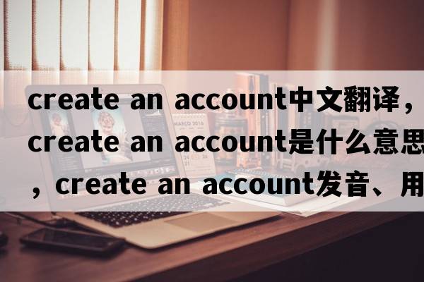 create an account中文翻譯，create an account是什么意思，create an account發(fā)音、用法及例句