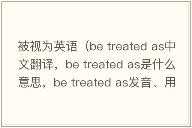 被視為英語（be treated as中文翻譯，be treated as是什么意思，be treated as發(fā)音、用法及例句）
