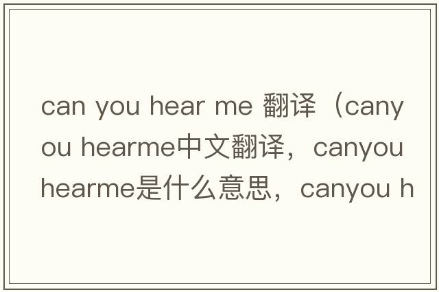 can you hear me 翻譯（canyou hearme中文翻譯，canyou hearme是什么意思，canyou hearme發(fā)音、用法及例句）