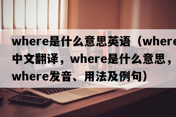 where是什么意思英語（where中文翻譯，where是什么意思，where發(fā)音、用法及例句）