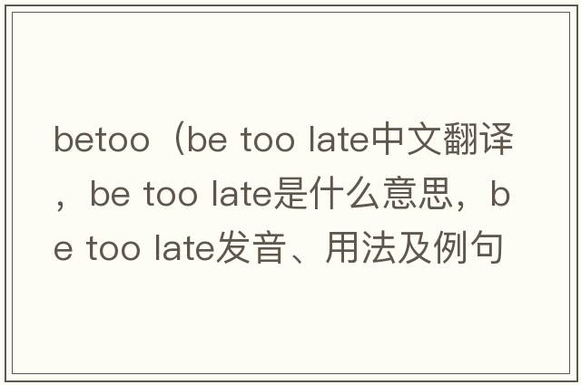 betoo（be too late中文翻譯，be too late是什么意思，be too late發(fā)音、用法及例句）
