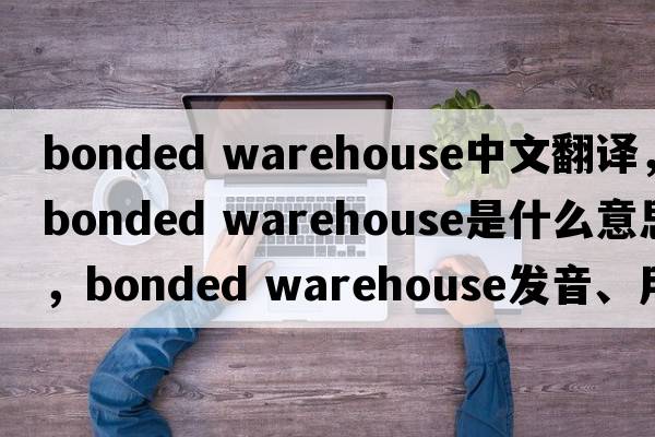 bonded warehouse中文翻譯，bonded warehouse是什么意思，bonded warehouse發(fā)音、用法及例句