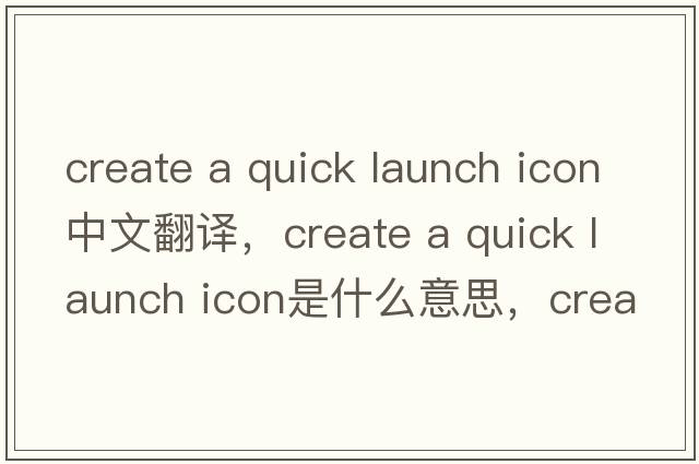 create a quick launch icon中文翻譯，create a quick launch icon是什么意思，create a quick launch icon發(fā)音、用法及例句