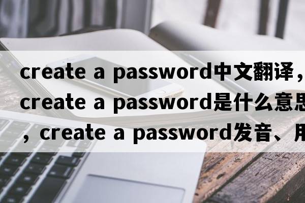 create a password中文翻譯，create a password是什么意思，create a password發(fā)音、用法及例句