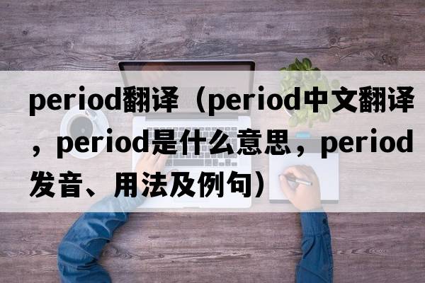 period翻譯（period中文翻譯，period是什么意思，period發(fā)音、用法及例句）