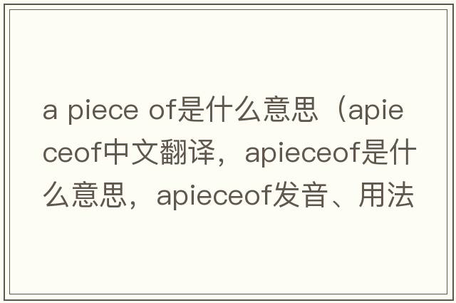 a piece of是什么意思（apieceof中文翻譯，apieceof是什么意思，apieceof發(fā)音、用法及例句）
