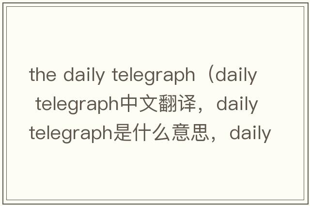 the daily telegraph（daily telegraph中文翻譯，daily telegraph是什么意思，daily telegraph發(fā)音、用法及例句）