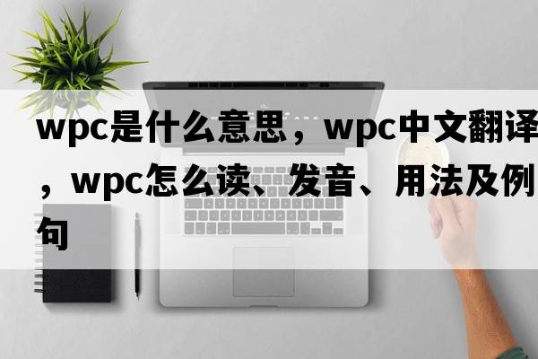 wpc是什么意思，wpc中文翻譯，wpc怎么讀、發(fā)音、用法及例句