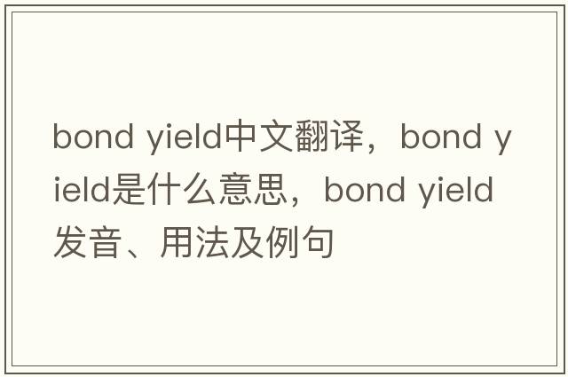 bond yield中文翻譯，bond yield是什么意思，bond yield發(fā)音、用法及例句